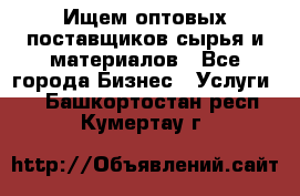 Ищем оптовых поставщиков сырья и материалов - Все города Бизнес » Услуги   . Башкортостан респ.,Кумертау г.